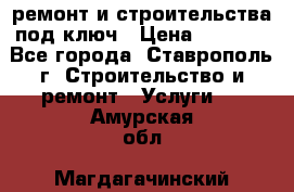 ремонт и строительства под ключ › Цена ­ 1 000 - Все города, Ставрополь г. Строительство и ремонт » Услуги   . Амурская обл.,Магдагачинский р-н